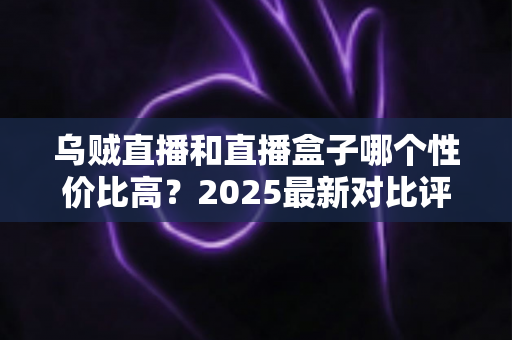 乌贼直播和直播盒子哪个性价比高？2025最新对比评测与省钱选购指南