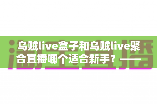 乌贼live盒子和乌贼live聚合直播哪个适合新手？——新手主播入门选型全攻略