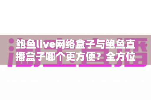 鲍鱼live网络盒子与鲍鱼直播盒子哪个更方便?全方位对比解析帮你选对观影工具 鲍鱼live网络盒子与鲍鱼直播盒子哪个更方便?全方位对比解析帮你选对观影工具