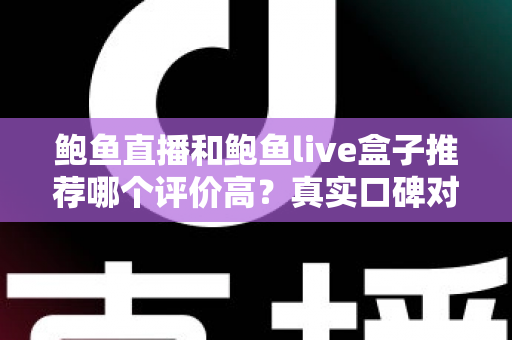 鲍鱼直播和鲍鱼live盒子推荐哪个评价高？真实口碑对比与避坑选购全指南