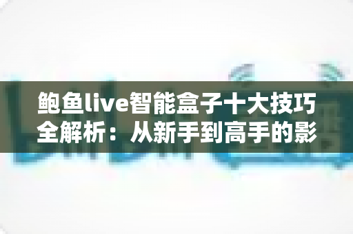 鲍鱼live智能盒子十大技巧全解析：从新手到高手的影音优化实战指南