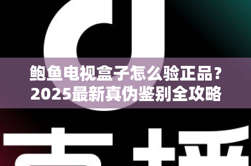 鲍鱼电视盒子怎么验正品?2025最新真伪鉴别全攻略,教你轻松避开假货陷阱 鲍鱼电视盒子怎么验正品?2025最新真伪鉴别全攻略,教你轻松避开假货陷阱
