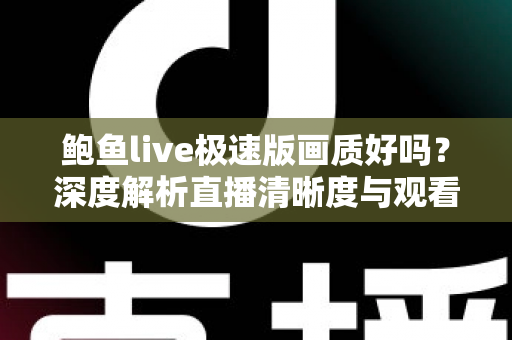 鲍鱼live极速版画质好吗?深度解析直播清晰度与观看体验全指南 鲍鱼live极速版画质好吗?深度解析直播清晰度与观看体验全指南
