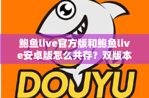 鲍鱼live官方版和鲍鱼live安卓版怎么共存?双版本安装与使用全攻略详解 鲍鱼live官方版和鲍鱼live安卓版怎么共存?双版本安装与使用全攻略详解