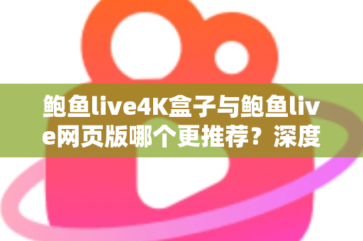 鲍鱼live4K盒子与鲍鱼live网页版哪个更推荐?深度对比两种观看方式助你做出明智选择 鲍鱼live4K盒子与鲍鱼live网页版哪个更推荐?深度对比两种观看方式助你做出明智选择