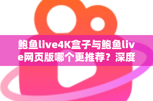 鲍鱼live4K盒子与鲍鱼live网页版哪个更推荐?深度对比两种观看方式助你做出明智选择 鲍鱼live4K盒子与鲍鱼live网页版哪个更推荐?深度对比两种观看方式助你做出明智选择