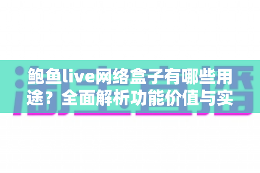 鲍鱼live网络盒子有哪些用途?全面解析功能价值与实用指南 鲍鱼live网络盒子有哪些用途?全面解析功能价值与实用指南