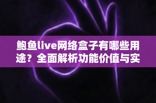 鲍鱼live网络盒子有哪些用途？全面解析功能价值与实用指南
