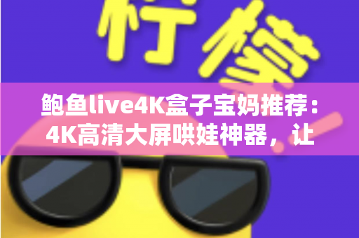 鲍鱼live4K盒子宝妈推荐：4K高清大屏哄娃神器，让带娃时光更轻松省心的家庭娱乐之选
