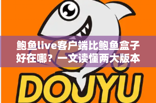 鲍鱼live客户端比鲍鱼盒子好在哪?一文读懂两大版本核心差异与选择建议 鲍鱼live客户端比鲍鱼盒子好在哪?一文读懂两大版本核心差异与选择建议