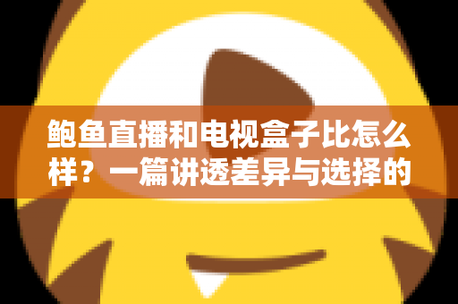 鲍鱼直播和电视盒子比怎么样?一篇讲透差异与选择的深度对比指南 鲍鱼直播和电视盒子比怎么样?一篇讲透差异与选择的深度对比指南