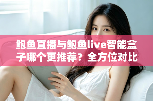 鲍鱼直播与鲍鱼live智能盒子哪个更推荐？全方位对比帮你找到答案