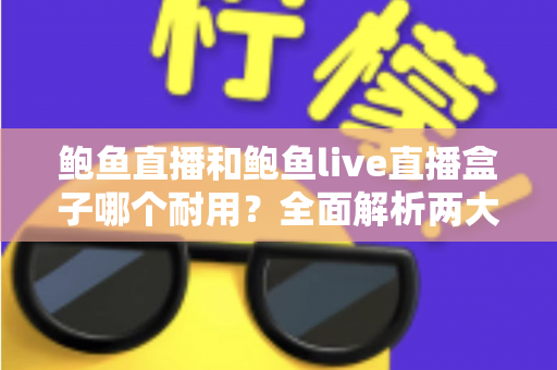 鲍鱼直播和鲍鱼live直播盒子哪个耐用？全面解析两大产品的耐久性能与选购攻略