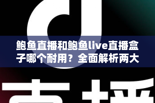 鲍鱼直播和鲍鱼live直播盒子哪个耐用？全面解析两大产品的耐久性能与选购攻略