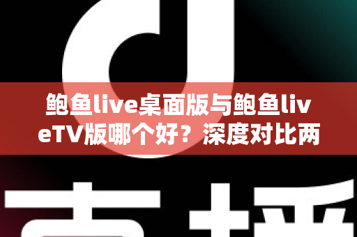 鲍鱼live桌面版与鲍鱼liveTV版哪个好?深度对比两大版本,帮你找到最适合的使用方案 鲍鱼live桌面版与鲍鱼liveTV版哪个好?深度对比两大版本,帮你找到最适合的使用方案