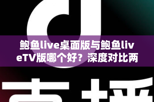 鲍鱼live桌面版与鲍鱼liveTV版哪个好?深度对比两大版本,帮你找到最适合的使用方案 鲍鱼live桌面版与鲍鱼liveTV版哪个好?深度对比两大版本,帮你找到最适合的使用方案