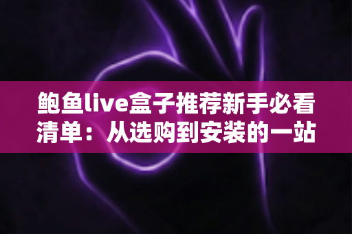鲍鱼live盒子推荐新手必看清单:从选购到安装的一站式入门指南 鲍鱼live盒子推荐新手必看清单:从选购到安装的一站式入门指南