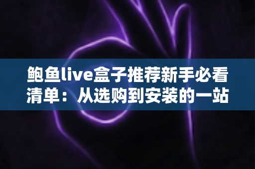 鲍鱼live盒子推荐新手必看清单：从选购到安装的一站式入门指南