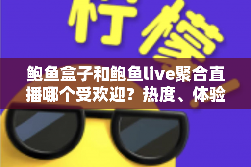 鲍鱼盒子和鲍鱼live聚合直播哪个受欢迎?热度、体验与选择全方位解析 鲍鱼盒子和鲍鱼live聚合直播哪个受欢迎?热度、体验与选择全方位解析