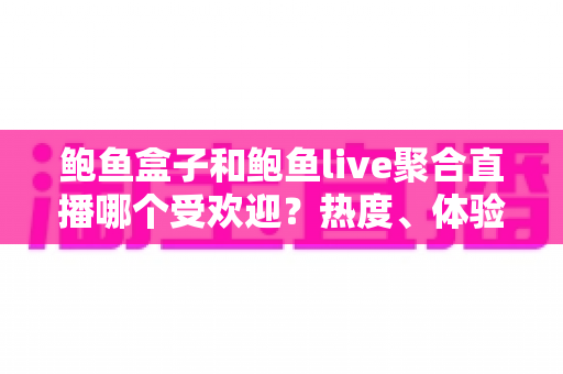 鲍鱼盒子和鲍鱼live聚合直播哪个受欢迎？热度、体验与选择全方位解析