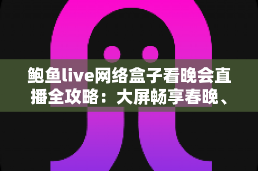 鲍鱼live网络盒子看晚会直播全攻略：大屏畅享春晚、跨年盛典的家庭影音新体验