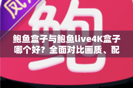 鲍鱼盒子与鲍鱼live4K盒子哪个好？全面对比画质、配置与使用体验，帮你一次选对不踩坑