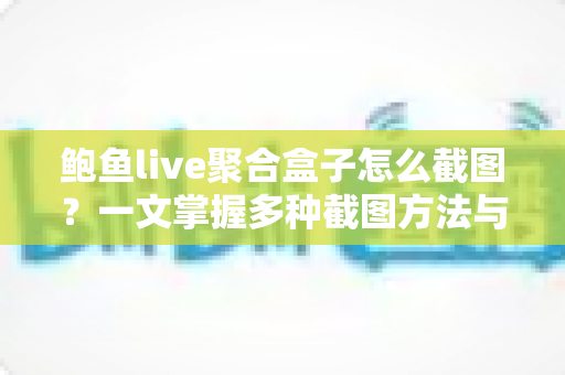鲍鱼live聚合盒子怎么截图？一文掌握多种截图方法与实用技巧
