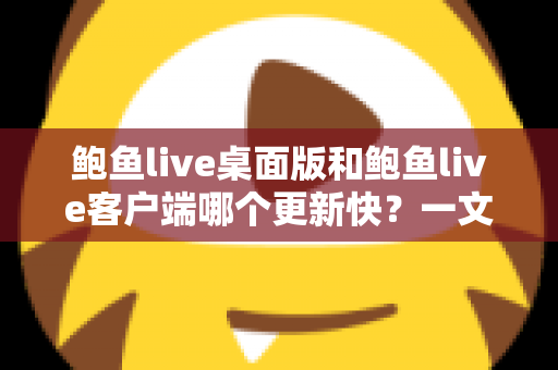 鲍鱼live桌面版和鲍鱼live客户端哪个更新快?一文读懂两大版本更新频率与选择建议 鲍鱼live桌面版和鲍鱼live客户端哪个更新快?一文读懂两大版本更新频率与选择建议