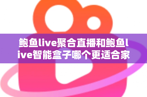 鲍鱼live聚合直播和鲍鱼live智能盒子哪个更适合家用？2024年家庭娱乐选购深度指南
