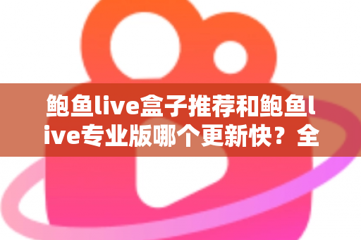 鲍鱼live盒子推荐和鲍鱼live专业版哪个更新快？全面解析与选择指南