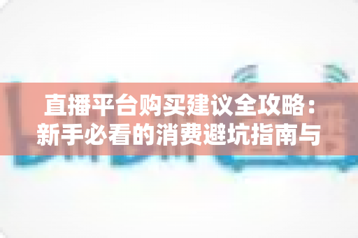直播平台购买建议全攻略:新手必看的消费避坑指南与理性消费技巧 直播平台购买建议全攻略:新手必看的消费避坑指南与理性消费技巧