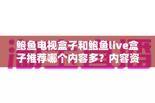 鲍鱼电视盒子和鲍鱼live盒子推荐哪个内容多?内容资源、观影体验与选购建议一文说清 鲍鱼电视盒子和鲍鱼live盒子推荐哪个内容多?内容资源、观影体验与选购建议一文说清