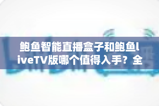 鲍鱼智能直播盒子和鲍鱼liveTV版哪个值得入手?全面对比评测助你轻松选购不踩坑 鲍鱼智能直播盒子和鲍鱼liveTV版哪个值得入手?全面对比评测助你轻松选购不踩坑
