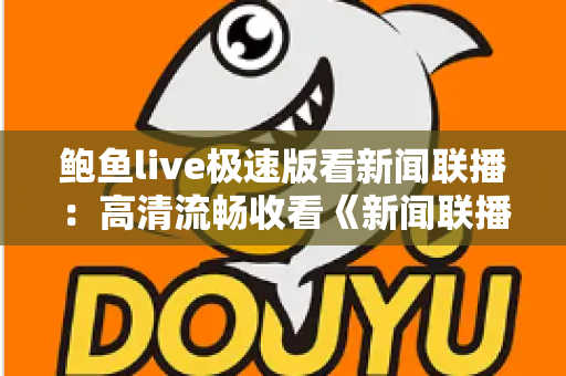 鲍鱼live极速版看新闻联播:高清流畅收看《新闻联播》的全方位观看指南 鲍鱼live极速版看新闻联播:高清流畅收看《新闻联播》的全方位观看指南