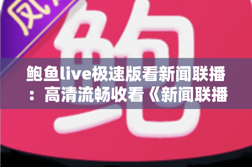 鲍鱼live极速版看新闻联播：高清流畅收看《新闻联播》的全方位观看指南
