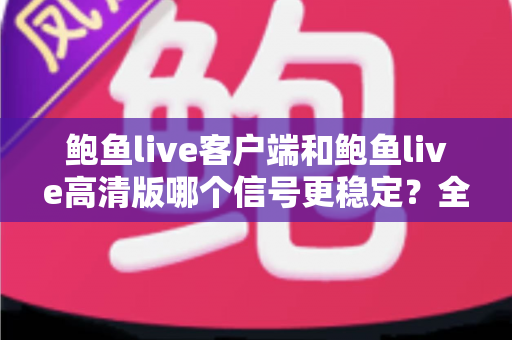 鲍鱼live客户端和鲍鱼live高清版哪个信号更稳定?全方位深度对比测评与选购指南 鲍鱼live客户端和鲍鱼live高清版哪个信号更稳定?全方位深度对比测评与选购指南
