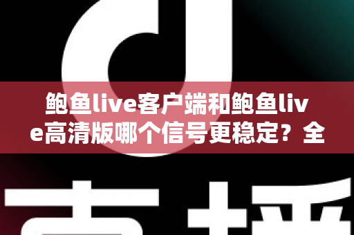 鲍鱼live客户端和鲍鱼live高清版哪个信号更稳定?全方位深度对比测评与选购指南 鲍鱼live客户端和鲍鱼live高清版哪个信号更稳定?全方位深度对比测评与选购指南