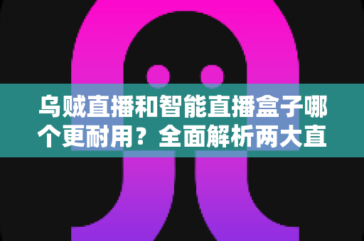 乌贼直播和智能直播盒子哪个更耐用？全面解析两大直播工具的耐用性差异与选购指南