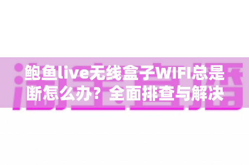 鲍鱼live无线盒子WIFI总是断怎么办？全面排查与解决方案指南