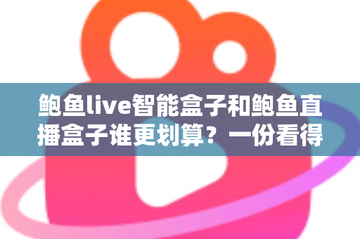 鲍鱼live智能盒子和鲍鱼直播盒子谁更划算？一份看得懂、用得上的性价比深度对比指南