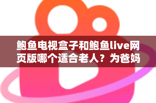 鲍鱼电视盒子和鲍鱼live网页版哪个适合老人？为爸妈选对观影方式的全维度实用指南