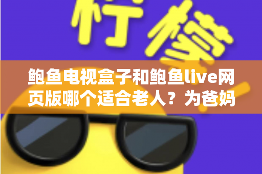 鲍鱼电视盒子和鲍鱼live网页版哪个适合老人？为爸妈选对观影方式的全维度实用指南