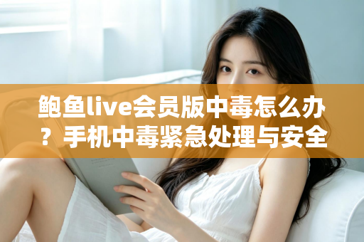 鲍鱼live会员版中毒怎么办？手机中毒紧急处理与安全防范全攻略