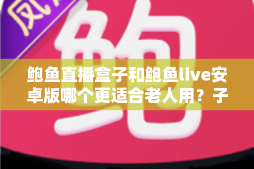 鲍鱼直播盒子和鲍鱼live安卓版哪个更适合老人用？子女必读的长辈观影设备选购与使用全攻略