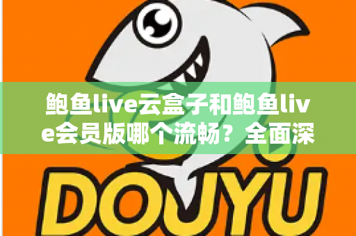鲍鱼live云盒子和鲍鱼live会员版哪个流畅?全面深度对比与流畅度优化指南 鲍鱼live云盒子和鲍鱼live会员版哪个流畅?全面深度对比与流畅度优化指南