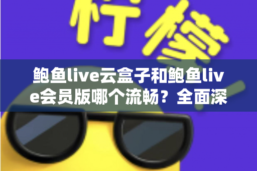 鲍鱼live云盒子和鲍鱼live会员版哪个流畅？全面深度对比与流畅度优化指南