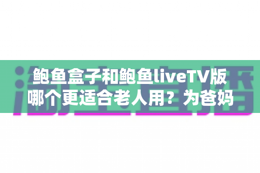 鲍鱼盒子和鲍鱼liveTV版哪个更适合老人用？为爸妈选对电视方案的完整实用指南