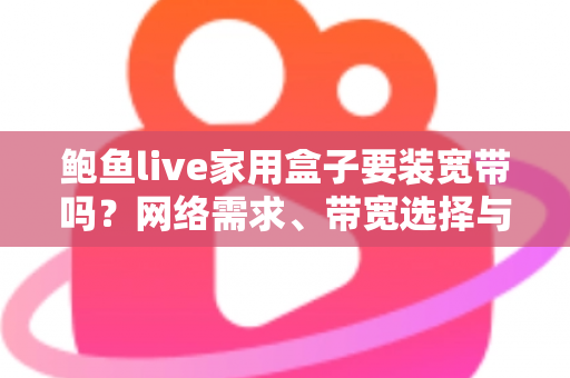 鲍鱼live家用盒子要装宽带吗？网络需求、带宽选择与安装准备全解析
