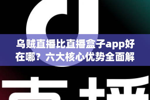 乌贼直播比直播盒子app好在哪?六大核心优势全面解析,帮你选对直播观看神器 乌贼直播比直播盒子app好在哪?六大核心优势全面解析,帮你选对直播观看神器