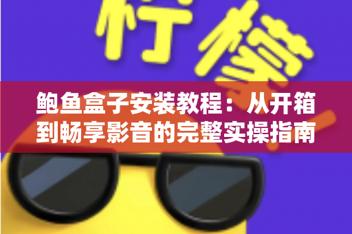 鲍鱼盒子安装教程：从开箱到畅享影音的完整实操指南（2025最新版）